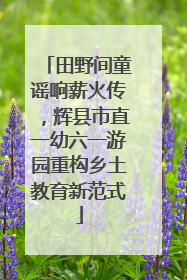 田野间童谣响薪火传，辉县市直一幼六一游园重构乡土教育新范式