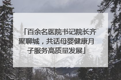 百余名医院书记院长齐聚聊城，共话母婴健康月子服务高质量发展
