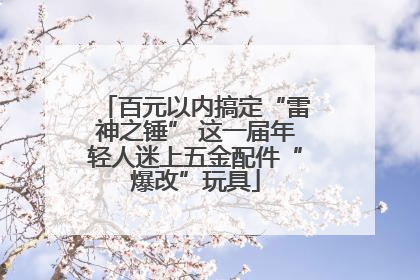百元以内搞定“雷神之锤” 这一届年轻人迷上五金配件“爆改”玩具