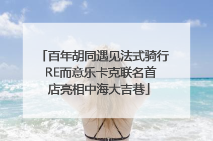 百年胡同遇见法式骑行 RE而意乐卡克联名首店亮相中海大吉巷