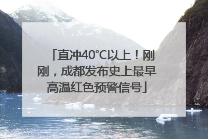 直冲40℃以上！刚刚，成都发布史上最早高温红色预警信号