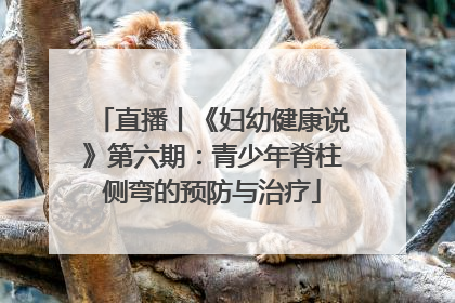 直播丨《妇幼健康说》第六期：青少年脊柱侧弯的预防与治疗
