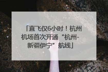 直飞仅6小时！杭州机场首次开通“杭州-新疆伊宁”航线