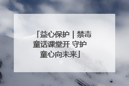 益心保护｜禁毒童话课堂开 守护童心向未来