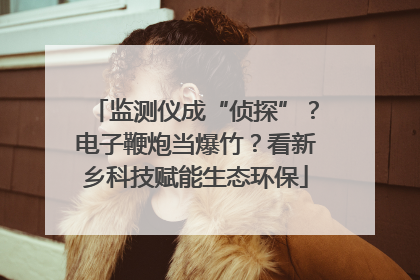 监测仪成“侦探”？电子鞭炮当爆竹？看新乡科技赋能生态环保
