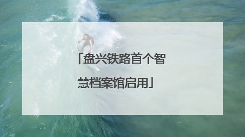 盘兴铁路首个智慧档案馆启用