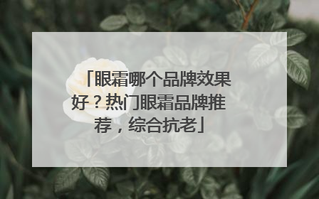 眼霜哪个品牌效果好？热门眼霜品牌推荐，综合抗老