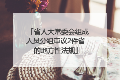省人大常委会组成人员分组审议2件省的地方性法规
