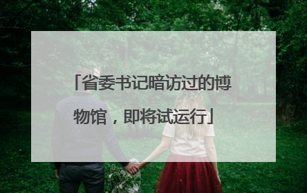 省委书记暗访过的博物馆，即将试运行