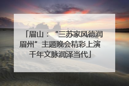 眉山：“三苏家风德润眉州”主题晚会精彩上演千年文脉润泽当代