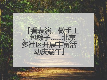 看表演、做手工、包粽子……北京多社区开展丰富活动庆端午