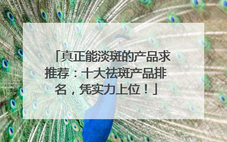 真正能淡斑的产品求推荐：十大祛斑产品排名，凭实力上位！