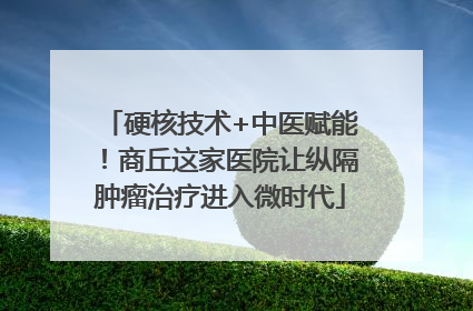 硬核技术+中医赋能！商丘这家医院让纵隔肿瘤治疗进入微时代
