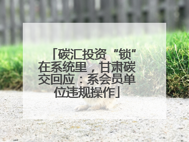 碳汇投资“锁”在系统里，甘肃碳交回应：系会员单位违规操作