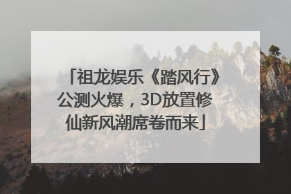 祖龙娱乐《踏风行》公测火爆，3D放置修仙新风潮席卷而来
