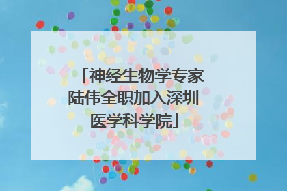神经生物学专家陆伟全职加入深圳医学科学院