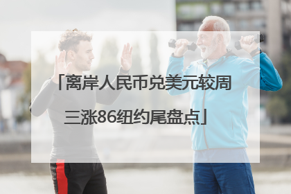 离岸人民币兑美元较周三涨86纽约尾盘点