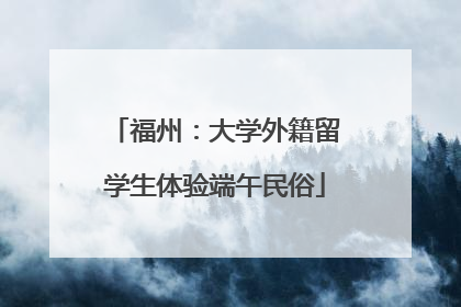 福州：大学外籍留学生体验端午民俗
