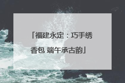 福建永定：巧手绣香包 端午承古韵