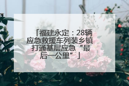 福建永定：28辆应急救援车列装乡镇 打通基层应急“最后一公里”