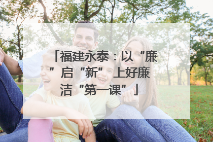福建永泰：以“廉”启“新” 上好廉洁“第一课”
