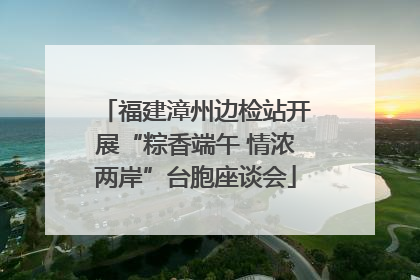 福建漳州边检站开展“粽香端午 情浓两岸”台胞座谈会