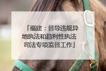 福建：督导违规异地执法和趋利性执法司法专项监督工作