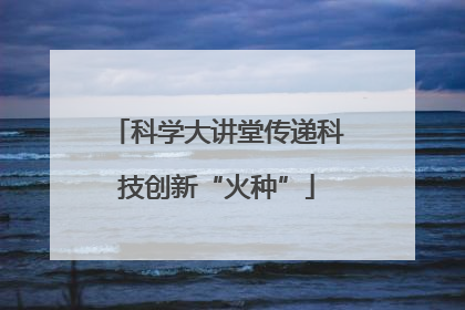 科学大讲堂传递科技创新“火种”
