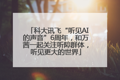 科大讯飞“听见AI的声音”6周年，和万茜一起关注听障群体，听见更大的世界