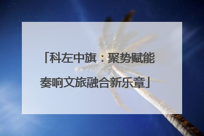 科左中旗：聚势赋能 奏响文旅融合新乐章