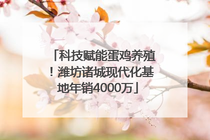 科技赋能蛋鸡养殖！潍坊诸城现代化基地年销4000万