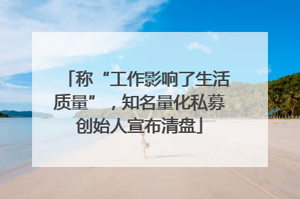 称“工作影响了生活质量”，知名量化私募创始人宣布清盘