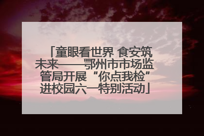 童眼看世界 食安筑未来——鄂州市市场监管局开展“你点我检”进校园六一特别活动