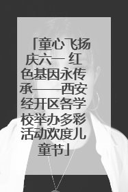 童心飞扬庆六一 红色基因永传承——西安经开区各学校举办多彩活动欢度儿童节