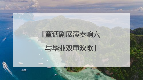 童话剧展演奏响六一与毕业双重欢歌