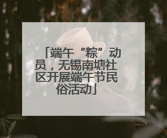 端午“粽”动员，无锡南塘社区开展端午节民俗活动