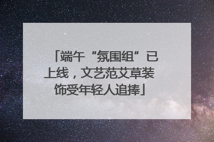 端午“氛围组”已上线，文艺范艾草装饰受年轻人追捧