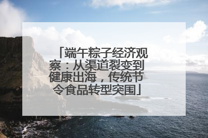 端午粽子经济观察：从渠道裂变到健康出海，传统节令食品转型突围