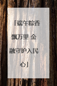 端午粽香飘万里 金融守护入民心