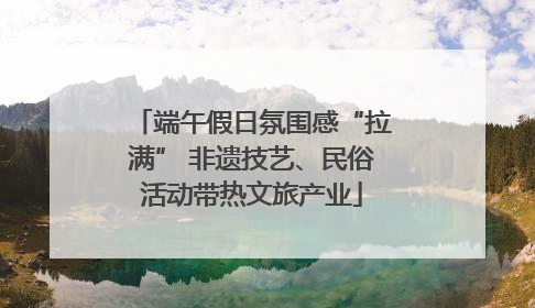 端午假日氛围感“拉满” 非遗技艺、民俗活动带热文旅产业