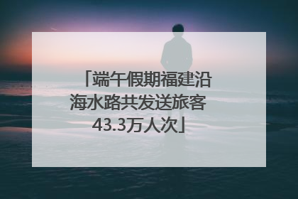 端午假期福建沿海水路共发送旅客43.3万人次