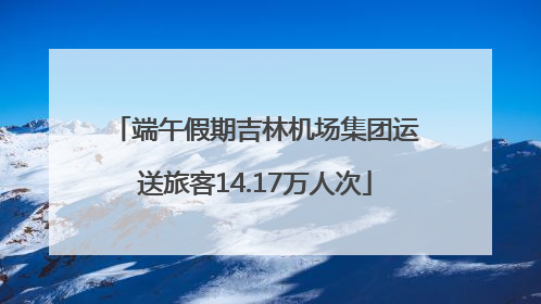 端午假期吉林机场集团运送旅客14.17万人次