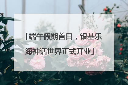 端午假期首日，银基乐海神话世界正式开业
