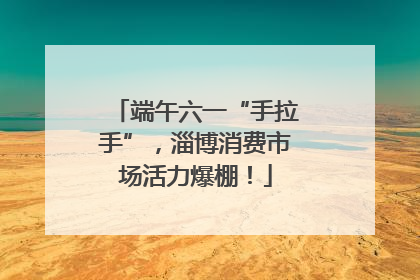 端午六一“手拉手”，淄博消费市场活力爆棚！