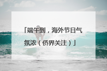 端午到，海外节日气氛浓（侨界关注）