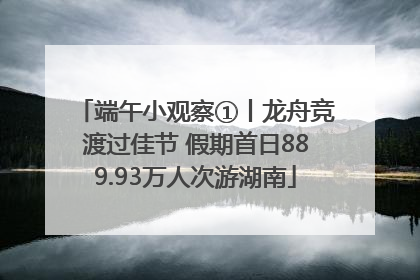 端午小观察①丨龙舟竞渡过佳节 假期首日889.93万人次游湖南