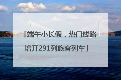 端午小长假，热门线路增开291列旅客列车