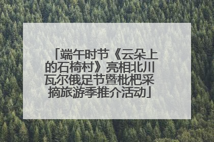 端午时节《云朵上的石椅村》亮相北川瓦尔俄足节暨枇杷采摘旅游季推介活动