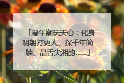 端午潮玩天心：化身明朝打更人、探千年简牍、品舌尖湘韵……