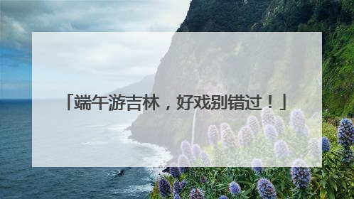 端午游吉林，好戏别错过！